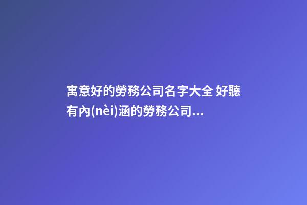 寓意好的勞務公司名字大全 好聽有內(nèi)涵的勞務公司名字-第1張-公司起名-玄機派